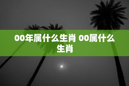 00年属什么生肖 00属什么生肖