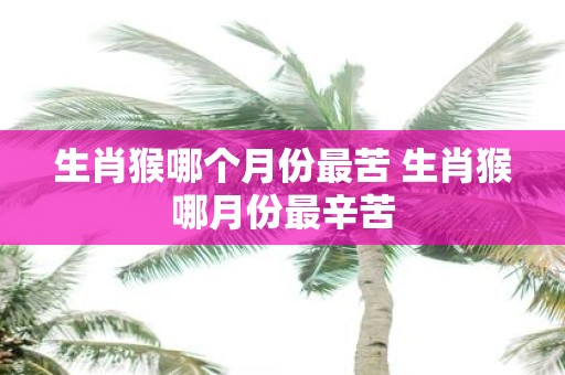 生肖猴哪个月份最苦 生肖猴哪月份最辛苦