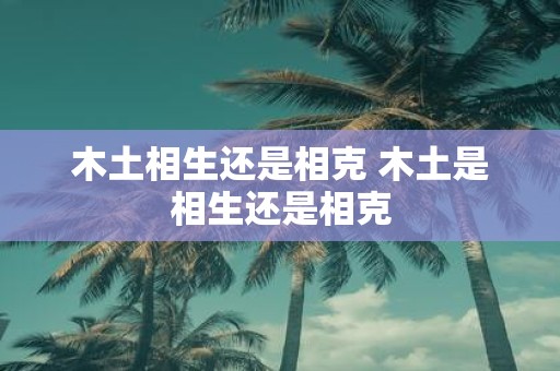 木土相生还是相克 木土是相生还是相克
