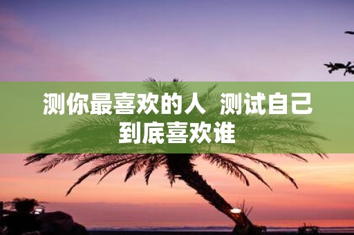 测你最喜欢的人 测试自己到底喜欢谁