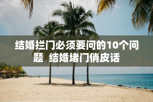 结婚拦门必须要问的10个问题 结婚堵门俏皮话
