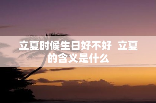 立夏时候生日好不好 立夏的含义是什么