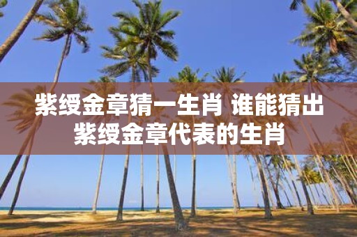 紫绶金章猜一生肖 谁能猜出紫绶金章代表的生肖