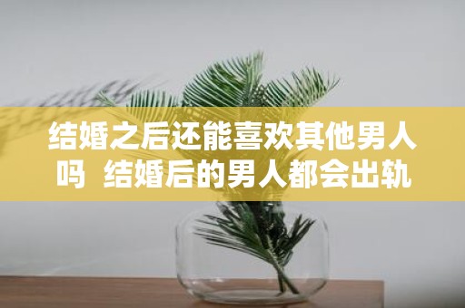 结婚之后还能喜欢其他男人吗 结婚后的男人都会出轨吗