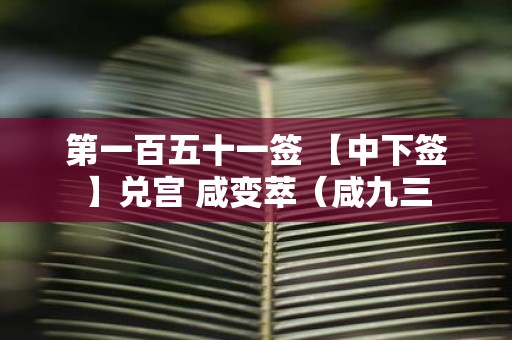 第一百五十一签 【中下签】兑宫 咸变萃（咸九三