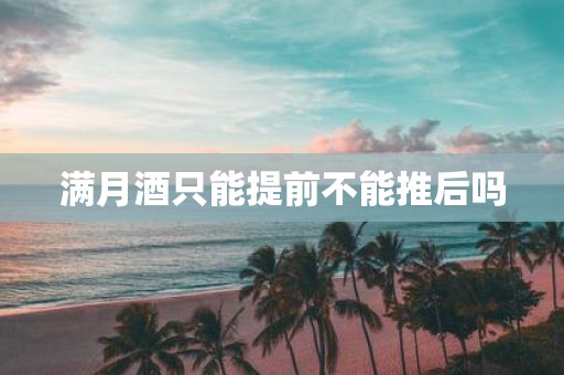 满月酒只能提前不能推后吗