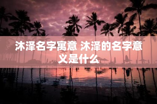 沐泽名字寓意 沐泽的名字意义是什么