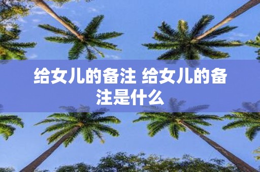 给女儿的备注 给女儿的备注是什么