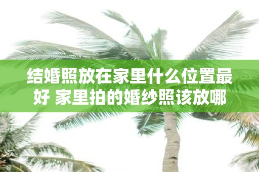 结婚照放在家里什么位置最好 家里拍的婚纱照该放哪