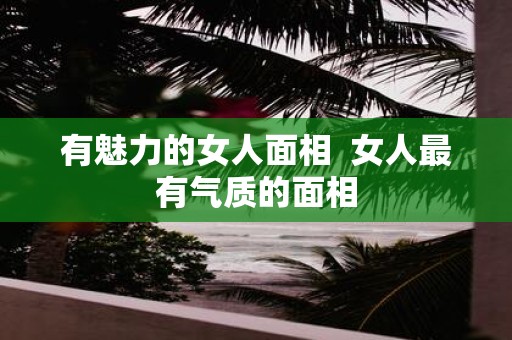 有魅力的女人面相 女人最有气质的面相