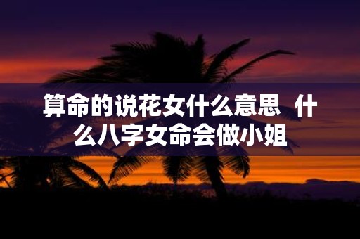 算命的说花女什么意思 什么八字女命会做小姐