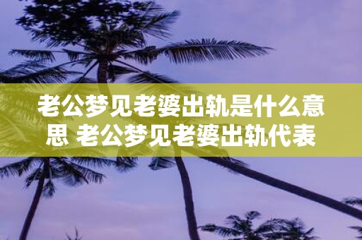 老公梦见老婆出轨是什么意思 老公梦见老婆出轨代表什么