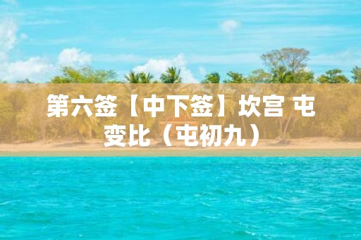 第六签【中下签】坎宫 屯变比（屯初九）