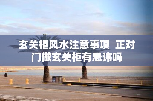 玄关柜风水注意事项 正对门做玄关柜有忌讳吗