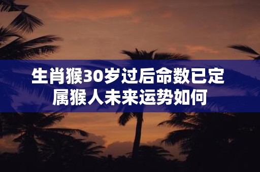生肖猴30岁过后命数已定 属猴人未来运势如何