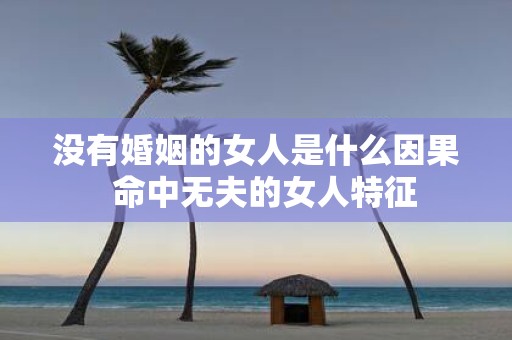 没有婚姻的女人是什么因果 命中无夫的女人特征
