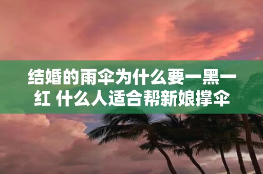 结婚的雨伞为什么要一黑一红 什么人适合帮新娘撑伞