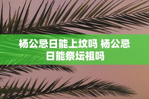 杨公忌日能上坟吗 杨公忌日能祭坛祖吗