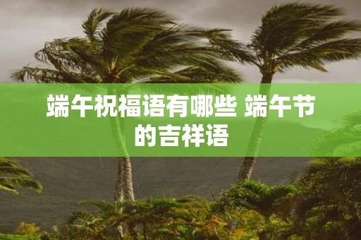 端午祝福语有哪些 端午节的吉祥语