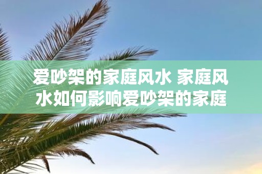 爱吵架的家庭风水 家庭风水如何影响爱吵架的家庭