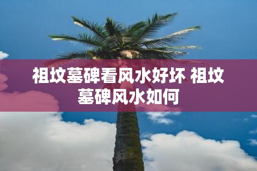 祖坟墓碑看风水好坏 祖坟墓碑风水如何