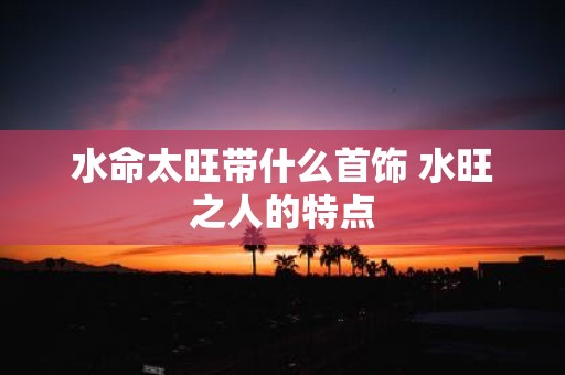 水命太旺带什么首饰 水旺之人的特点