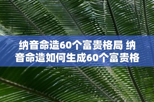 纳音命造60个富贵格局 纳音命造如何生成60个富贵格局
