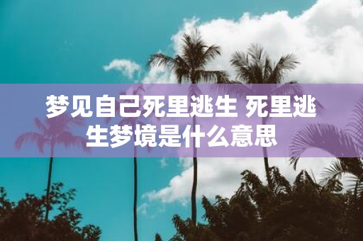 梦见自己死里逃生 死里逃生梦境是什么意思