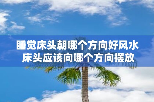 睡觉床头朝哪个方向好风水 床头应该向哪个方向摆放好