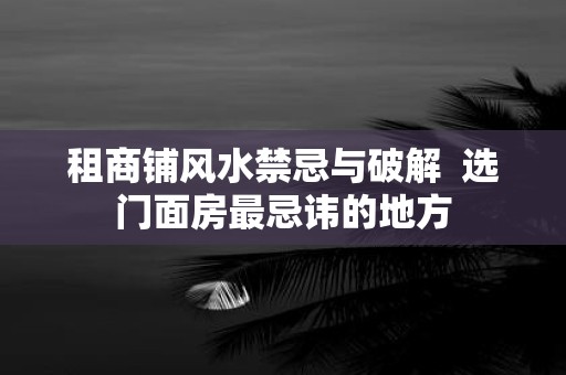 租商铺风水禁忌与破解 选门面房最忌讳的地方