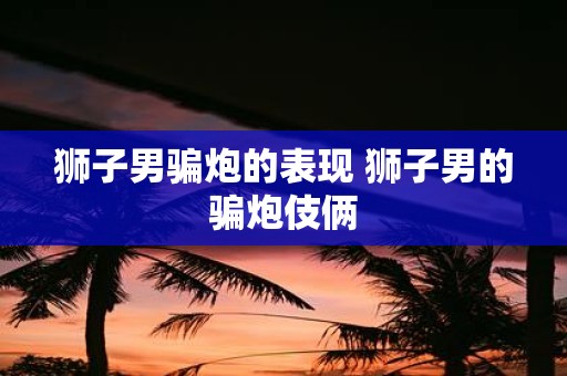 狮子男骗炮的表现 狮子男的骗炮伎俩