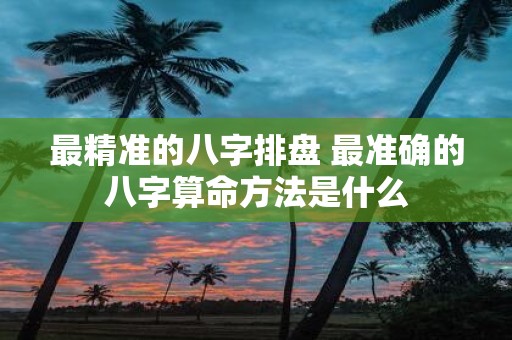 最精准的八字排盘 最准确的八字算命方法是什么