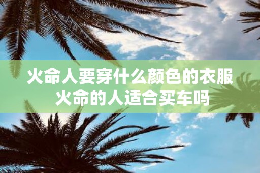 火命人要穿什么颜色的衣服 火命的人适合买车吗