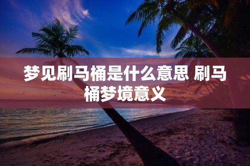 梦见刷马桶是什么意思 刷马桶梦境意义