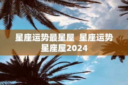 星座运势最星屋 星座运势星座屋2025