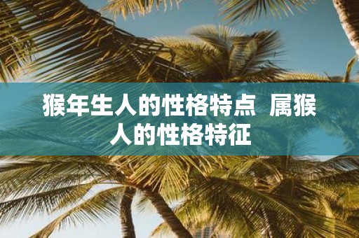 猴年生人的性格特点 属猴人的性格特征