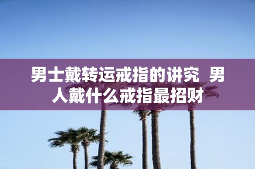 男士戴转运戒指的讲究 男人戴什么戒指最招财