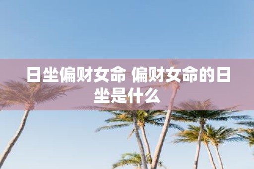日坐偏财女命 偏财女命的日坐是什么