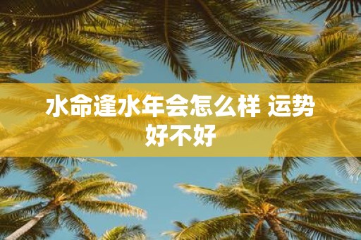 水命逢水年会怎么样 运势好不好