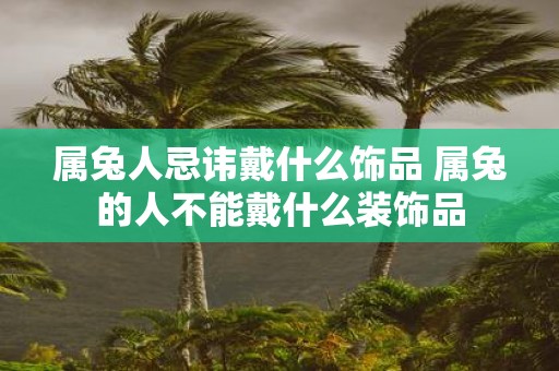 属兔人忌讳戴什么饰品 属兔的人不能戴什么装饰品