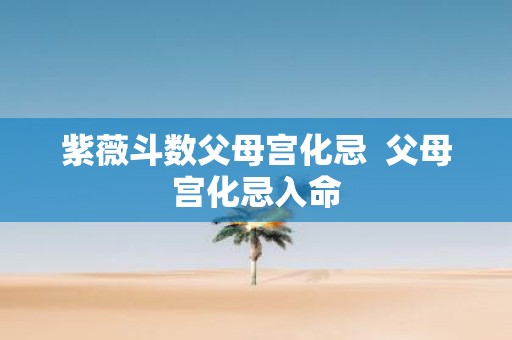 紫薇斗数父母宫化忌 父母宫化忌入命