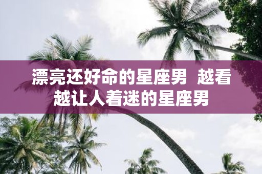 漂亮还好命的星座男 越看越让人着迷的星座男