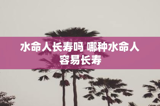 水命人长寿吗 哪种水命人容易长寿
