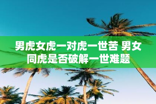 男虎女虎一对虎一世苦 男女同虎是否破解一世难题