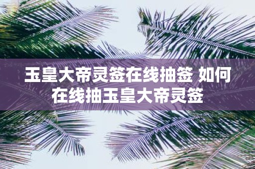 玉皇大帝灵签在线抽签 如何在线抽玉皇大帝灵签