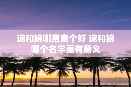 琬和婉哪寓意个好 琬和婉哪个名字更有意义