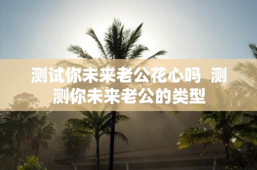 测试你未来老公花心吗 测测你未来老公的类型