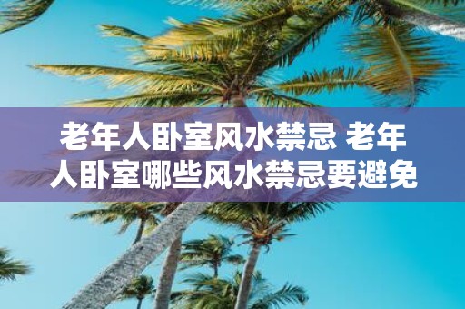 老年人卧室风水禁忌 老年人卧室哪些风水禁忌要避免