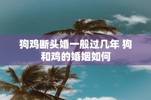 狗鸡断头婚一般过几年 狗和鸡的婚姻如何