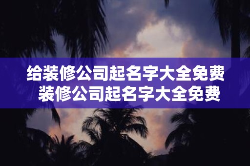 给装修公司起名字大全免费 装修公司起名字大全免费霸气
